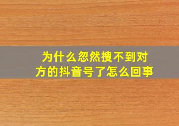 为什么忽然搜不到对方的抖音号了怎么回事