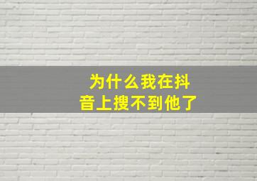 为什么我在抖音上搜不到他了