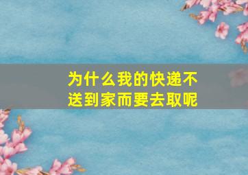 为什么我的快递不送到家而要去取呢