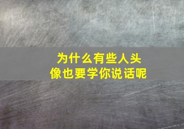 为什么有些人头像也要学你说话呢