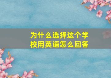 为什么选择这个学校用英语怎么回答