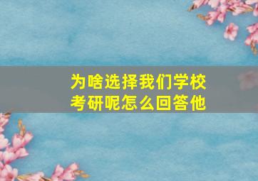 为啥选择我们学校考研呢怎么回答他