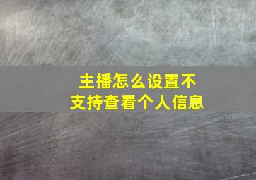 主播怎么设置不支持查看个人信息