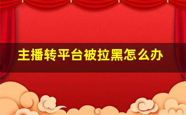 主播转平台被拉黑怎么办