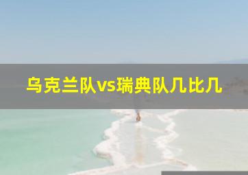 乌克兰队vs瑞典队几比几