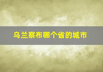 乌兰察布哪个省的城市