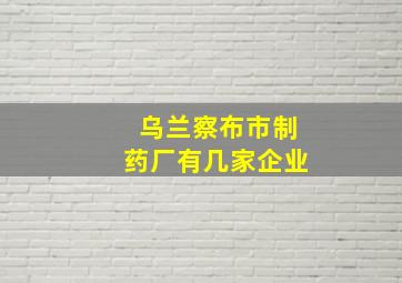 乌兰察布市制药厂有几家企业