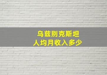 乌兹别克斯坦人均月收入多少