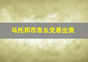 乌托邦币怎么交易出货