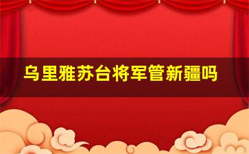 乌里雅苏台将军管新疆吗