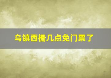 乌镇西栅几点免门票了