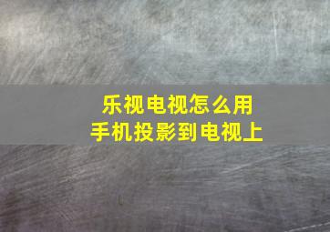 乐视电视怎么用手机投影到电视上