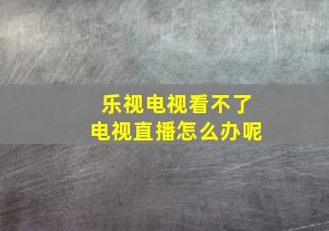 乐视电视看不了电视直播怎么办呢