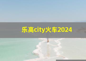 乐高city火车2024