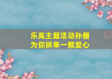 乐高主题活动孙俪为你拼单一颗爱心