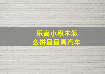 乐高小积木怎么拼最最高汽车