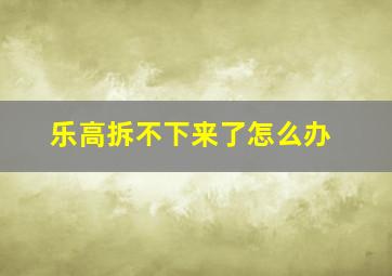 乐高拆不下来了怎么办