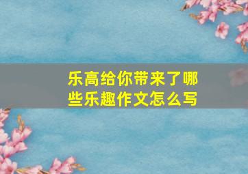 乐高给你带来了哪些乐趣作文怎么写