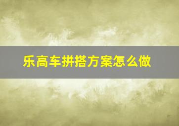 乐高车拼搭方案怎么做