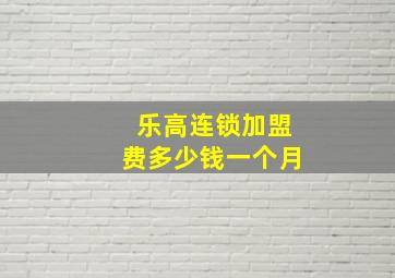 乐高连锁加盟费多少钱一个月