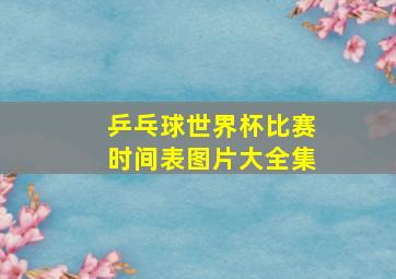 乒乓球世界杯比赛时间表图片大全集