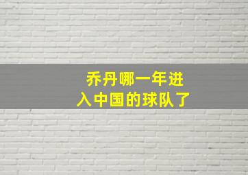 乔丹哪一年进入中国的球队了