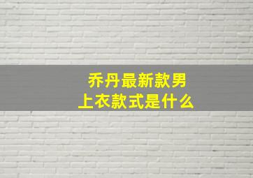 乔丹最新款男上衣款式是什么