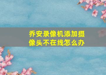 乔安录像机添加摄像头不在线怎么办