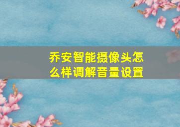 乔安智能摄像头怎么样调解音量设置