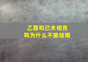 乙酉和己未相克吗为什么不能结婚