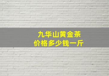 九华山黄金茶价格多少钱一斤