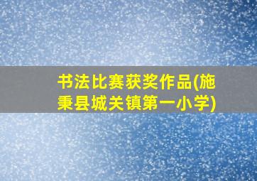 书法比赛获奖作品(施秉县城关镇第一小学)