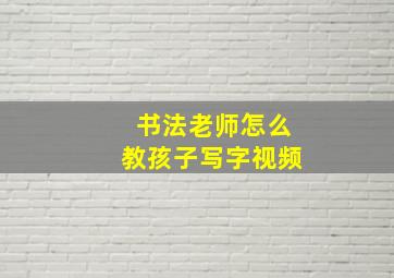 书法老师怎么教孩子写字视频