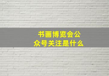 书画博览会公众号关注是什么