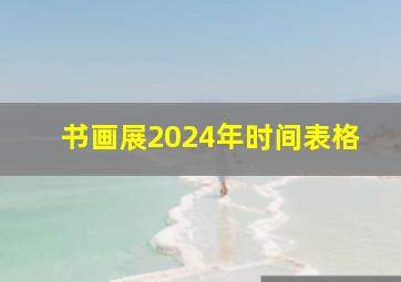 书画展2024年时间表格