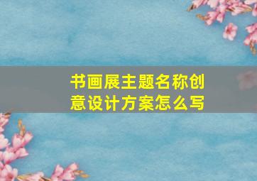 书画展主题名称创意设计方案怎么写