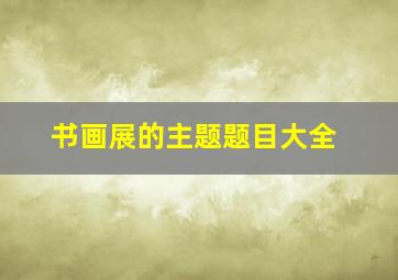 书画展的主题题目大全