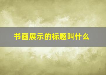 书画展示的标题叫什么