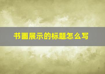 书画展示的标题怎么写