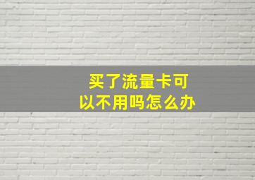 买了流量卡可以不用吗怎么办