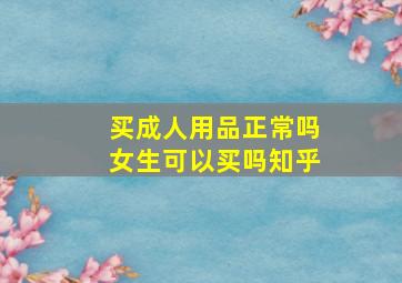 买成人用品正常吗女生可以买吗知乎