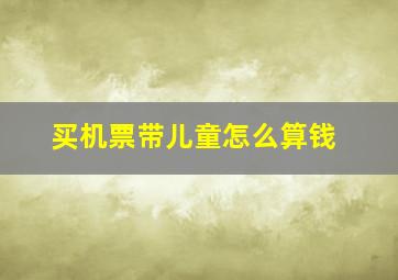 买机票带儿童怎么算钱