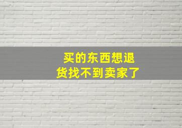 买的东西想退货找不到卖家了