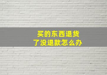 买的东西退货了没退款怎么办