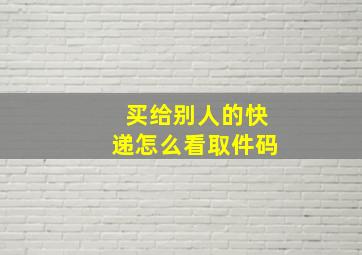 买给别人的快递怎么看取件码