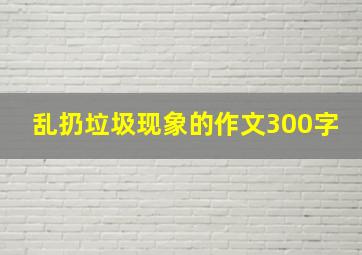 乱扔垃圾现象的作文300字