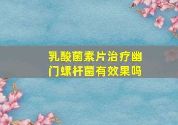 乳酸菌素片治疗幽门螺杆菌有效果吗