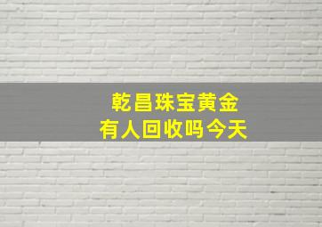 乾昌珠宝黄金有人回收吗今天