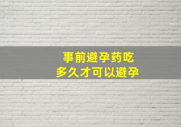 事前避孕药吃多久才可以避孕