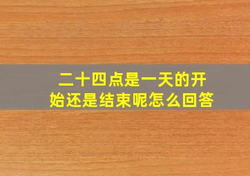 二十四点是一天的开始还是结束呢怎么回答